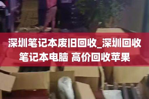 深圳笔记本废旧回收_深圳回收笔记本电脑 高价回收苹果