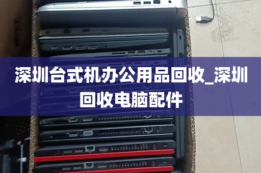 深圳台式机办公用品回收_深圳回收电脑配件