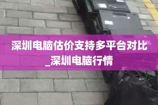 深圳电脑估价支持多平台对比_深圳电脑行情