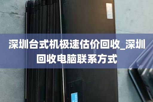 深圳台式机极速估价回收_深圳回收电脑联系方式