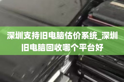 深圳支持旧电脑估价系统_深圳旧电脑回收哪个平台好