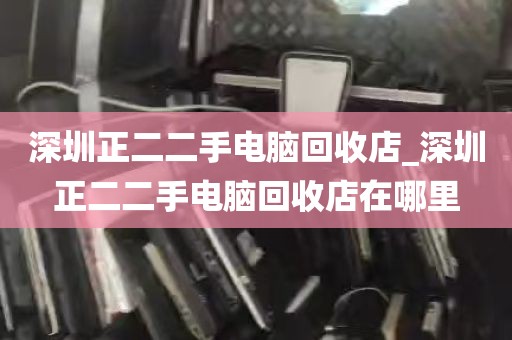 深圳正二二手电脑回收店_深圳正二二手电脑回收店在哪里