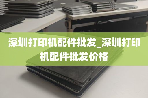 深圳打印机配件批发_深圳打印机配件批发价格