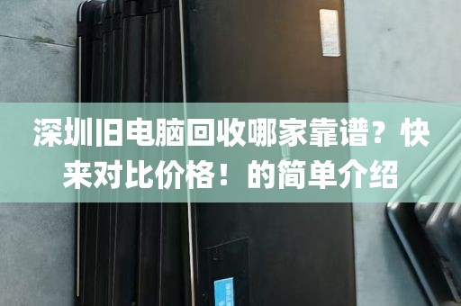 深圳旧电脑回收哪家靠谱？快来对比价格！的简单介绍