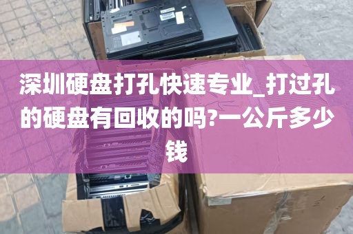 深圳硬盘打孔快速专业_打过孔的硬盘有回收的吗?一公斤多少钱