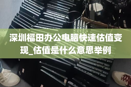 深圳福田办公电脑快速估值变现_估值是什么意思举例