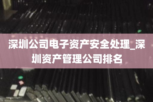 深圳公司电子资产安全处理_深圳资产管理公司排名
