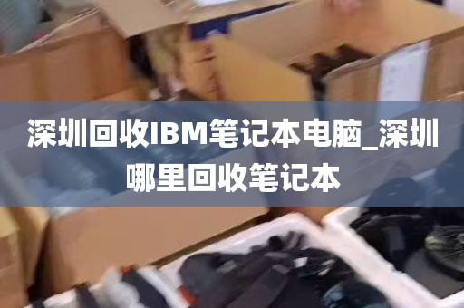 深圳回收IBM笔记本电脑_深圳哪里回收笔记本