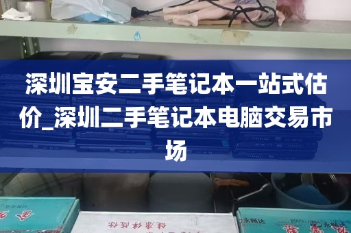 深圳宝安二手笔记本一站式估价_深圳二手笔记本电脑交易市场