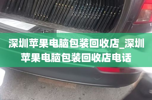 深圳苹果电脑包装回收店_深圳苹果电脑包装回收店电话