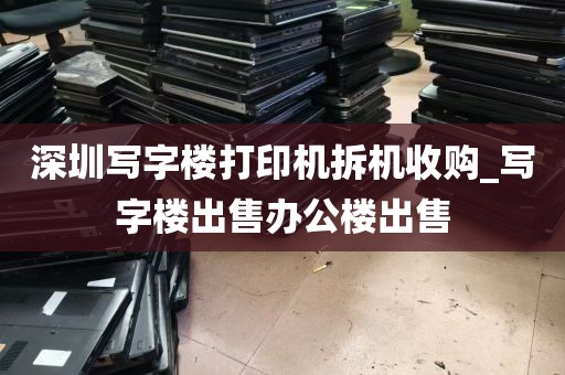 深圳写字楼打印机拆机收购_写字楼出售办公楼出售