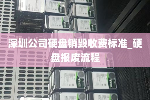 深圳公司硬盘销毁收费标准_硬盘报废流程
