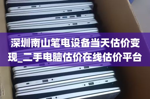 深圳南山笔电设备当天估价变现_二手电脑估价在线估价平台