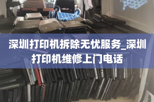 深圳打印机拆除无忧服务_深圳打印机维修上门电话