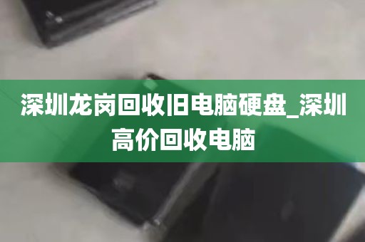 深圳龙岗回收旧电脑硬盘_深圳高价回收电脑