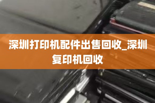 深圳打印机配件出售回收_深圳复印机回收