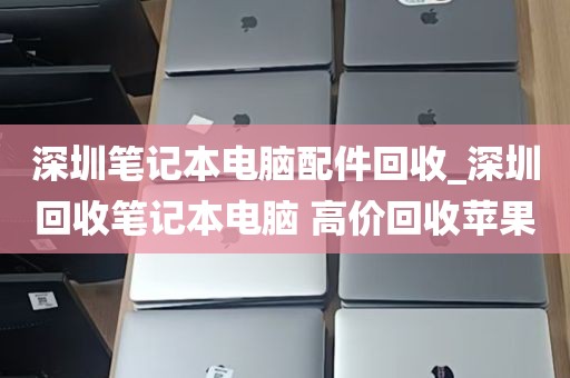 深圳笔记本电脑配件回收_深圳回收笔记本电脑 高价回收苹果
