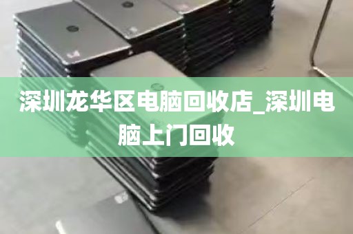 深圳龙华区电脑回收店_深圳电脑上门回收