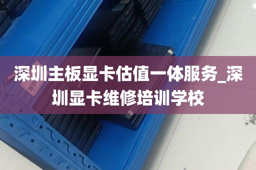 深圳主板显卡估值一体服务_深圳显卡维修培训学校