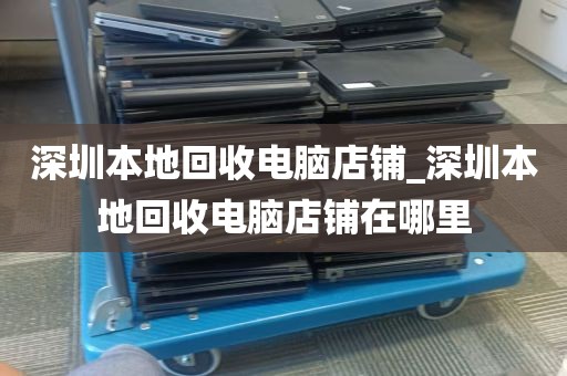 深圳本地回收电脑店铺_深圳本地回收电脑店铺在哪里