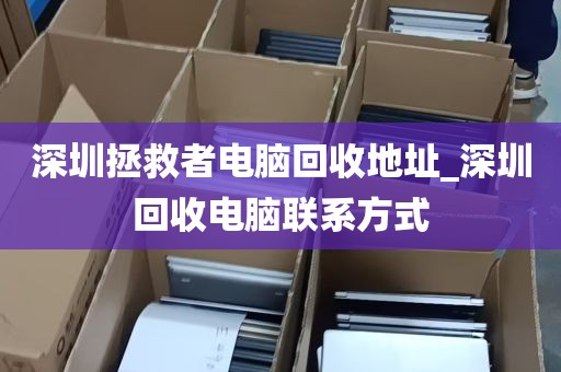 深圳拯救者电脑回收地址_深圳回收电脑联系方式