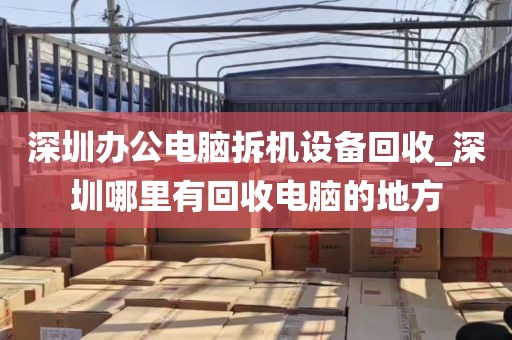 深圳办公电脑拆机设备回收_深圳哪里有回收电脑的地方