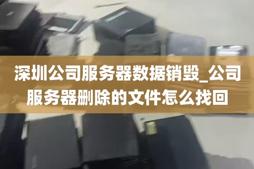 深圳公司服务器数据销毁_公司服务器删除的文件怎么找回
