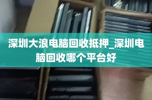 深圳大浪电脑回收抵押_深圳电脑回收哪个平台好