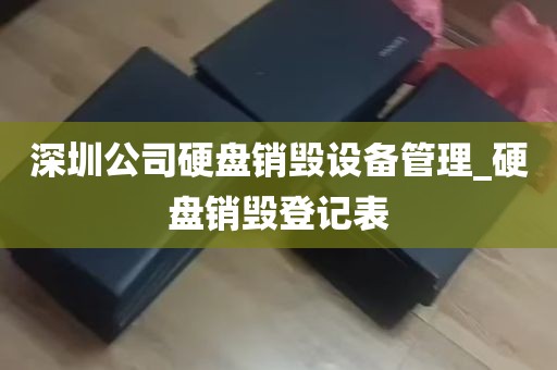 深圳公司硬盘销毁设备管理_硬盘销毁登记表