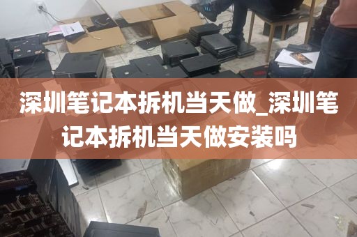 深圳笔记本拆机当天做_深圳笔记本拆机当天做安装吗