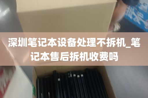 深圳笔记本设备处理不拆机_笔记本售后拆机收费吗