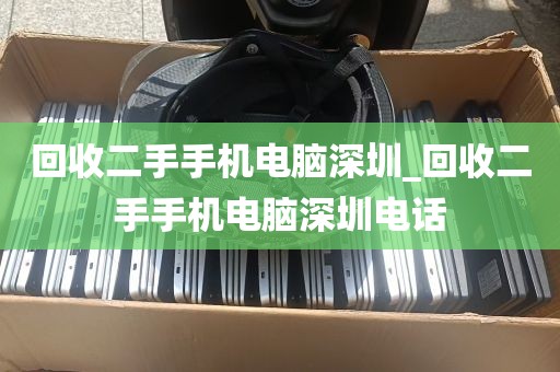 回收二手手机电脑深圳_回收二手手机电脑深圳电话