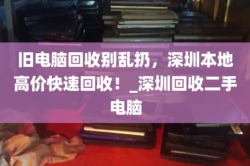 旧电脑回收别乱扔，深圳本地高价快速回收！_深圳回收二手电脑
