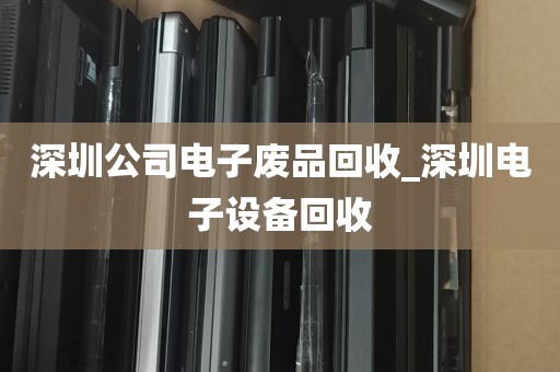 深圳公司电子废品回收_深圳电子设备回收