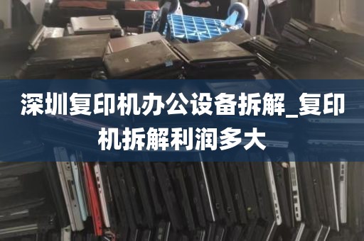 深圳复印机办公设备拆解_复印机拆解利润多大