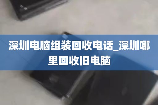 深圳电脑组装回收电话_深圳哪里回收旧电脑