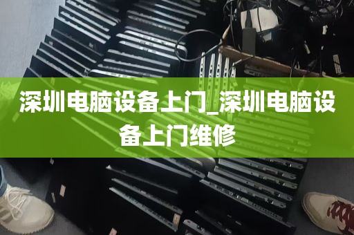 深圳电脑设备上门_深圳电脑设备上门维修