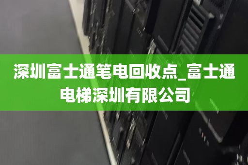 深圳富士通笔电回收点_富士通电梯深圳有限公司