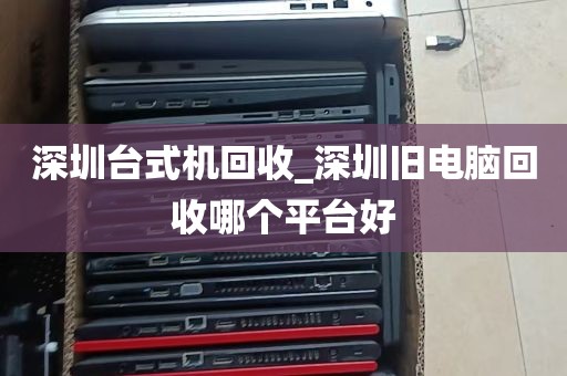 深圳台式机回收_深圳旧电脑回收哪个平台好