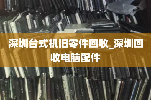 深圳台式机旧零件回收_深圳回收电脑配件