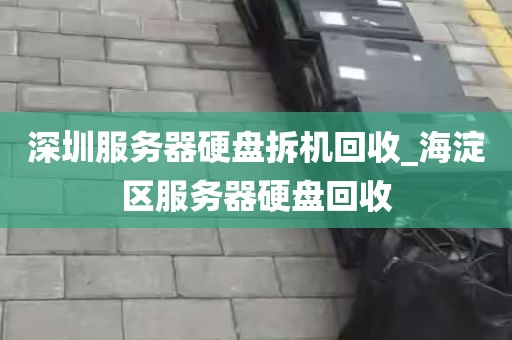 深圳服务器硬盘拆机回收_海淀区服务器硬盘回收