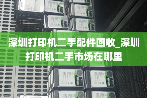 深圳打印机二手配件回收_深圳打印机二手市场在哪里