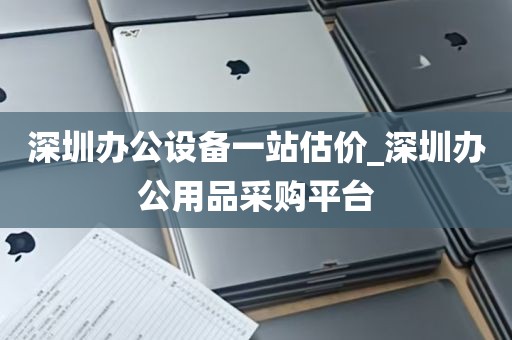 深圳办公设备一站估价_深圳办公用品采购平台
