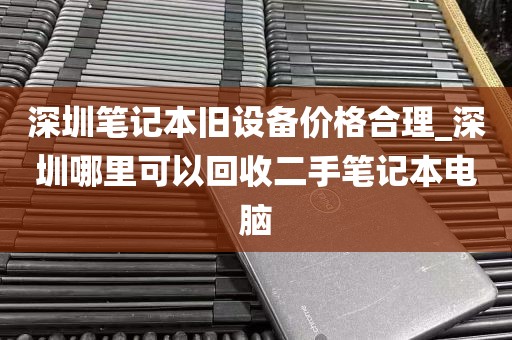 深圳笔记本旧设备价格合理_深圳哪里可以回收二手笔记本电脑