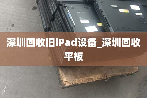 深圳回收旧iPad设备_深圳回收平板