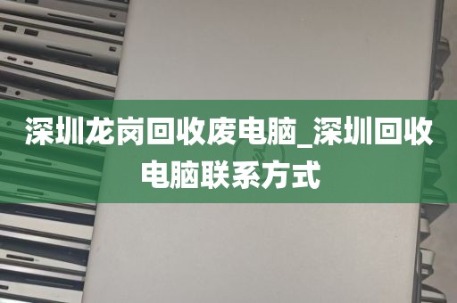 深圳龙岗回收废电脑_深圳回收电脑联系方式
