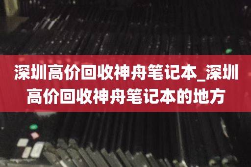 深圳高价回收神舟笔记本_深圳高价回收神舟笔记本的地方