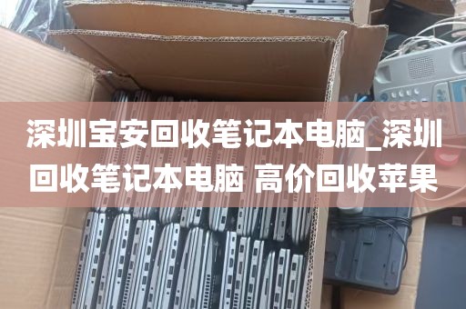 深圳宝安回收笔记本电脑_深圳回收笔记本电脑 高价回收苹果