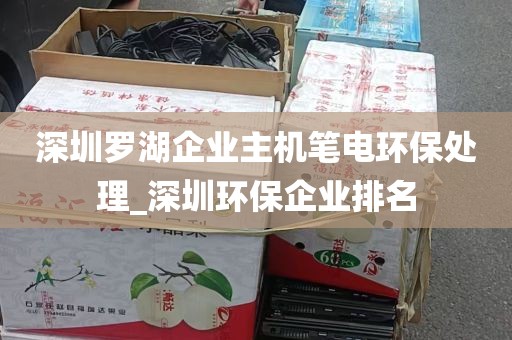 深圳罗湖企业主机笔电环保处理_深圳环保企业排名