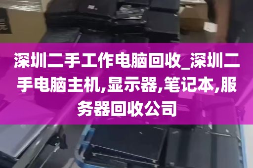 深圳二手工作电脑回收_深圳二手电脑主机,显示器,笔记本,服务器回收公司